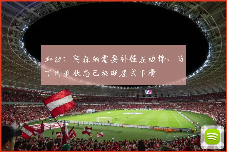 加拉：阿森纳需要补强左边锋，马丁内利状态已经断崖式下滑