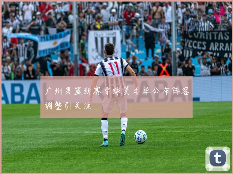 广州男篮新赛季球员名单公布阵容调整引关注