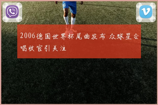 2006德国世界杯尾曲发布 众球星合唱收官引关注