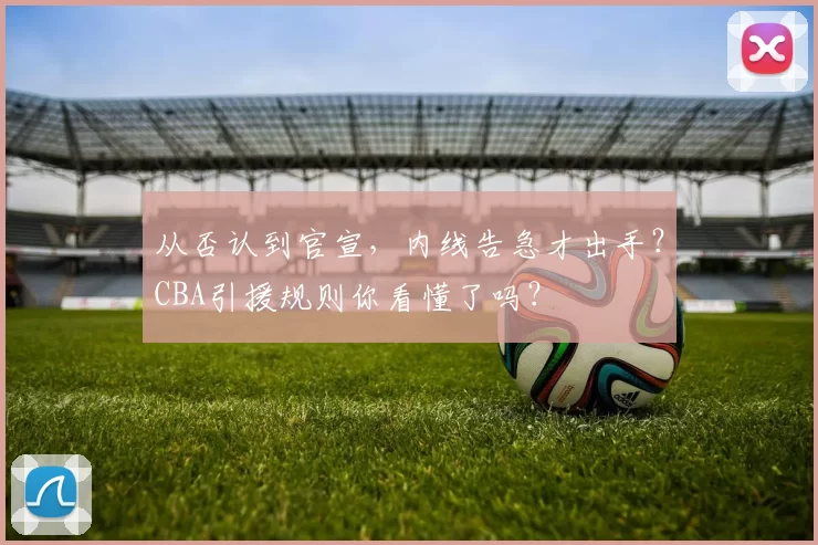 从否认到官宣，内线告急才出手？CBA引援规则你看懂了吗？