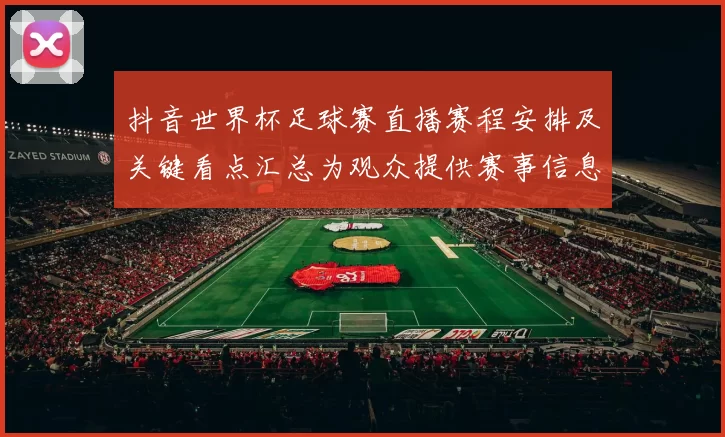 抖音世界杯足球赛直播赛程安排及关键看点汇总为观众提供赛事信息