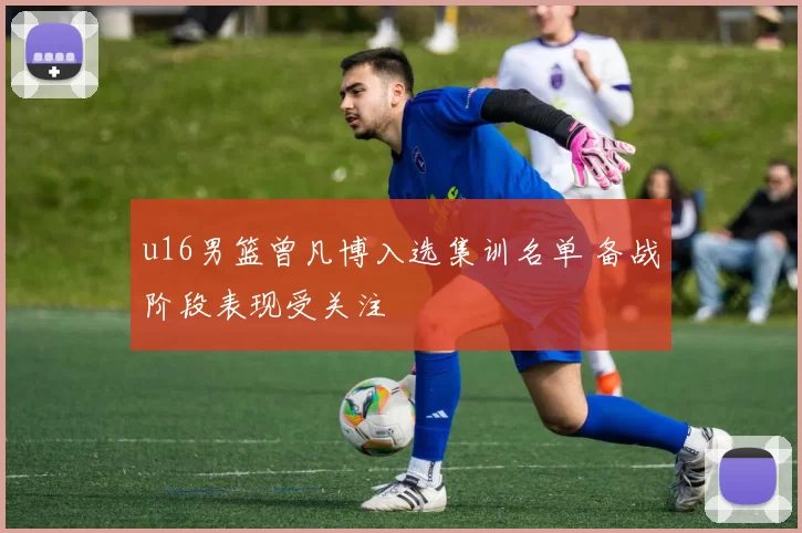 u16男篮曾凡博入选集训名单 备战阶段表现受关注