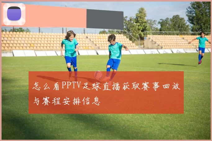 怎么看PPTV足球直播获取赛事回放与赛程安排信息