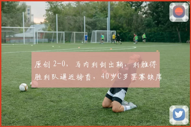 原创 2-0，马内利剑出鞘，利雅得胜利队逼近榜首，40岁C罗罢赛缺席