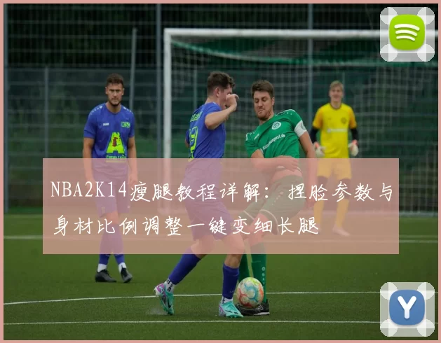 NBA2K14瘦腿教程详解：捏脸参数与身材比例调整一键变细长腿