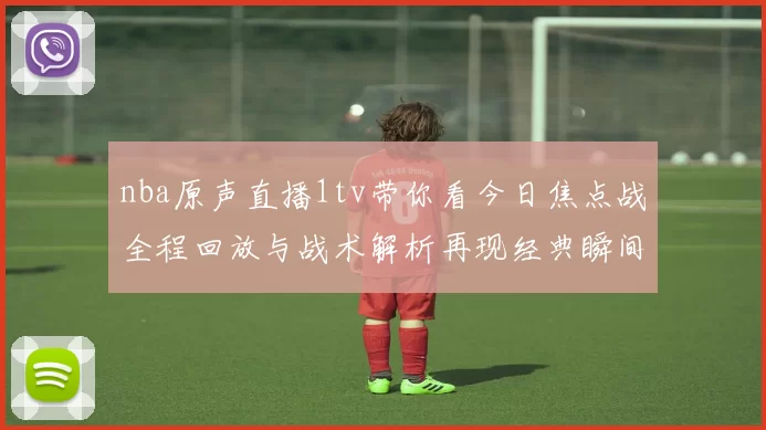 nba原声直播1tv带你看今日焦点战全程回放与战术解析再现经典瞬间火力全开赛场