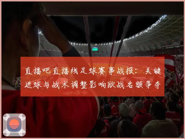 直播吧直播线足球赛事战报：关键进球与战术调整影响欧战名额争夺