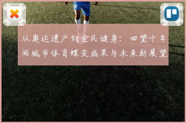 从奥运遗产到全民健身：回望十年间城市体育蝶变成果与未来新展望