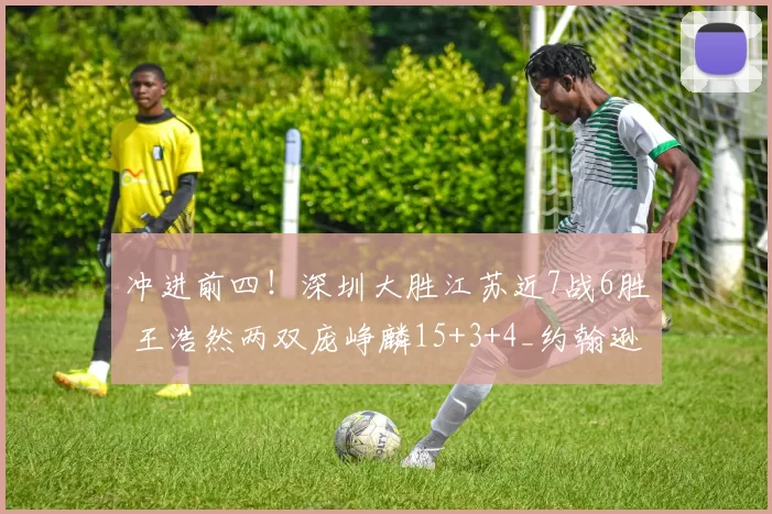 冲进前四！深圳大胜江苏近7战6胜 王浩然两双庞峥麟15+3+4_约翰逊_新疆_上海