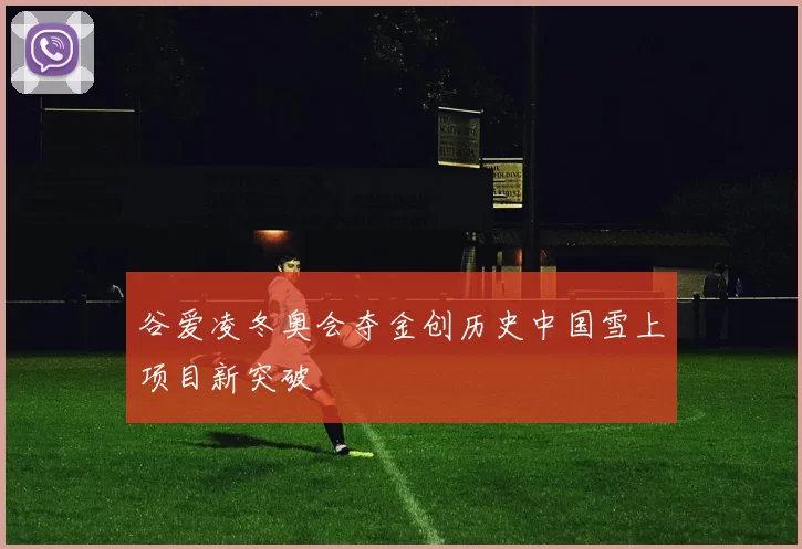 谷爱凌冬奥会夺金创历史中国雪上项目新突破