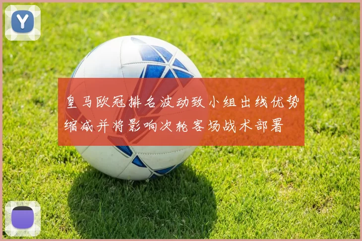 皇马欧冠排名波动致小组出线优势缩减并将影响次轮客场战术部署