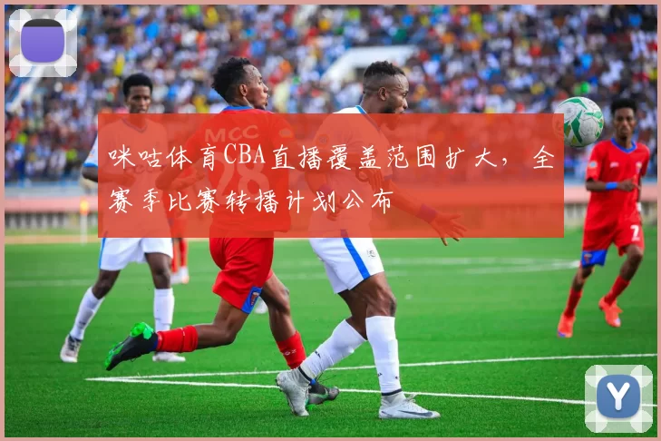 咪咕体育CBA直播覆盖范围扩大，全赛季比赛转播计划公布