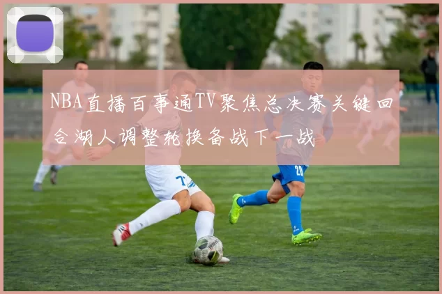 NBA直播百事通TV聚焦总决赛关键回合湖人调整轮换备战下一战