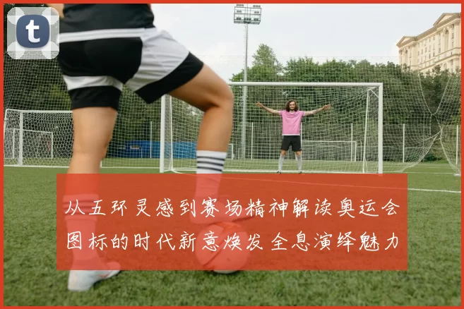 从五环灵感到赛场精神解读奥运会图标的时代新意焕发全息演绎魅力