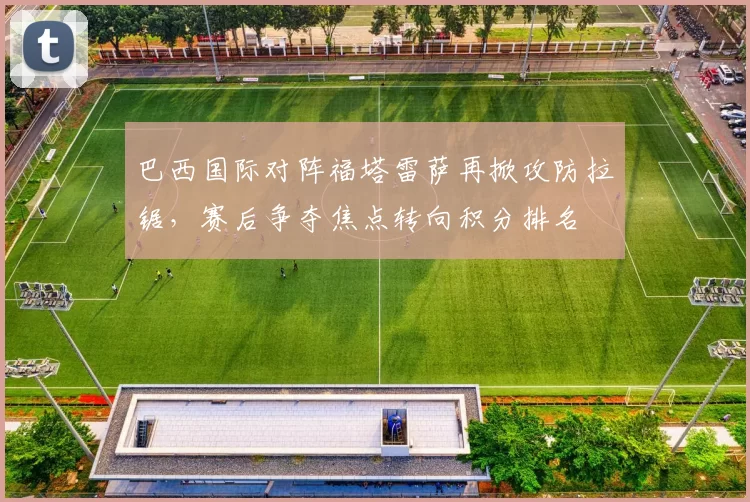 巴西国际对阵福塔雷萨再掀攻防拉锯，赛后争夺焦点转向积分排名