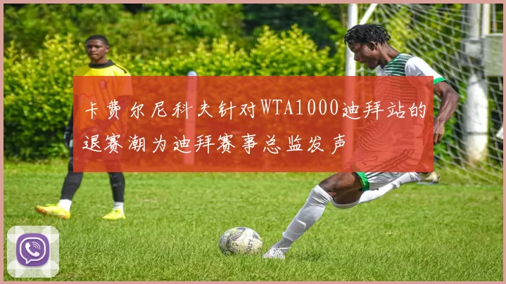 卡费尔尼科夫针对WTA1000迪拜站的退赛潮为迪拜赛事总监发声