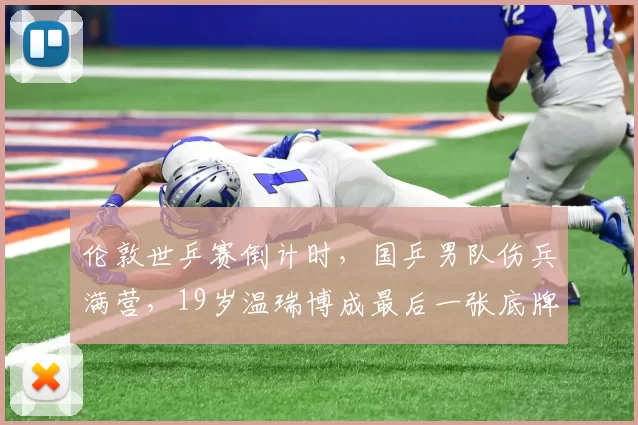 伦敦世乒赛倒计时，国乒男队伤兵满营，19岁温瑞博成最后一张底牌