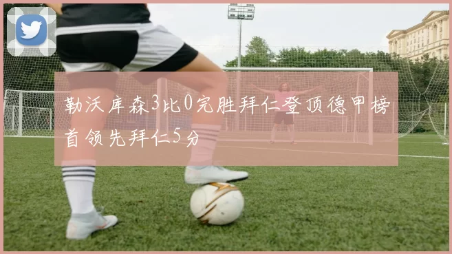 勒沃库森3比0完胜拜仁登顶德甲榜首领先拜仁5分