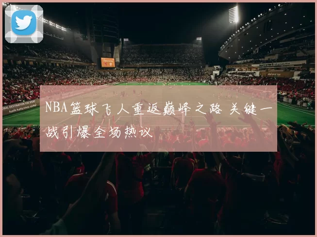 NBA篮球飞人重返巅峰之路 关键一战引爆全场热议