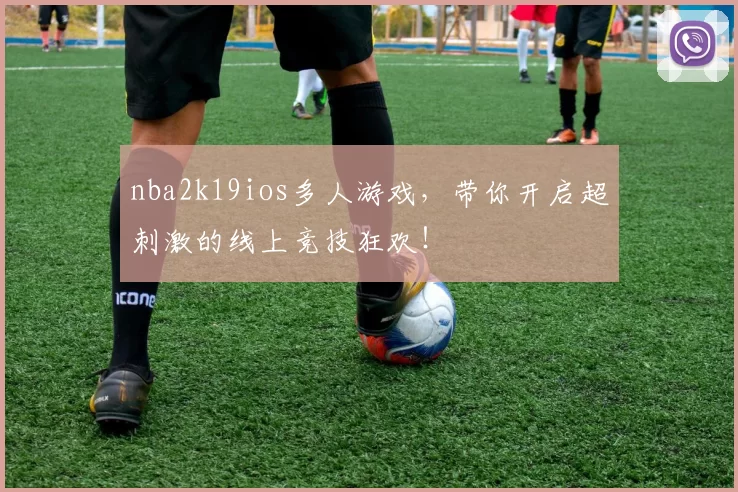 nba2k19ios多人游戏，带你开启超刺激的线上竞技狂欢！