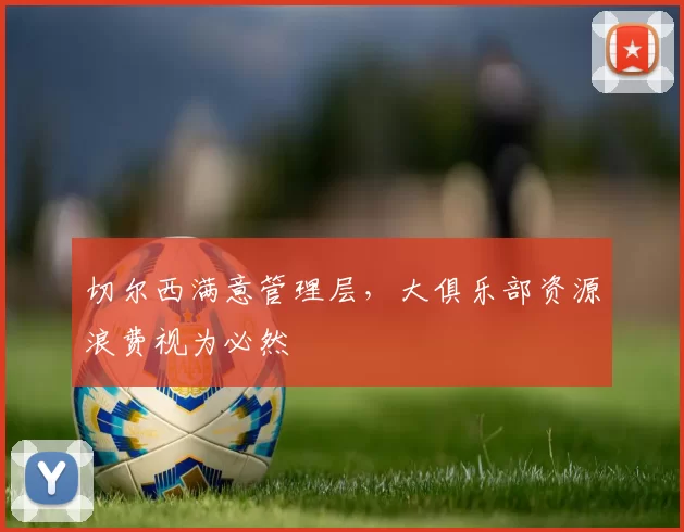 切尔西满意管理层，大俱乐部资源浪费视为必然