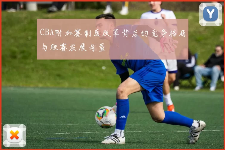 CBA附加赛制度改革背后的竞争格局与联赛发展考量