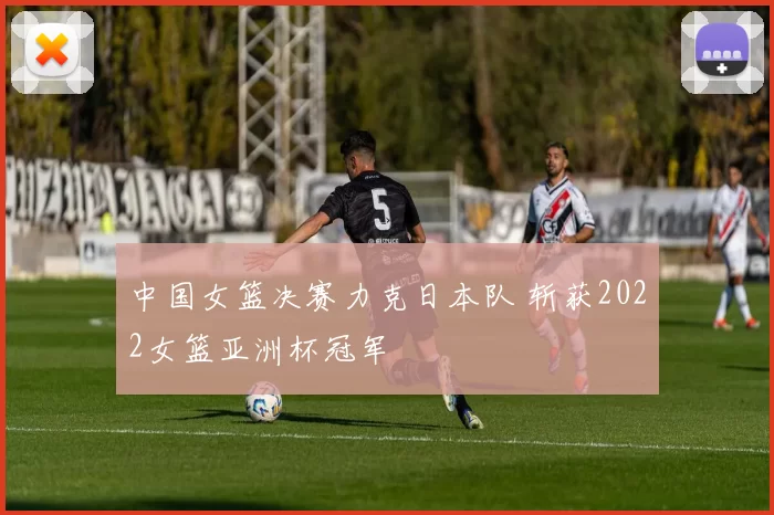 中国女篮决赛力克日本队 斩获2022女篮亚洲杯冠军