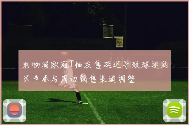 利物浦欧冠T恤发售延迟导致球迷购买节奏与周边销售渠道调整