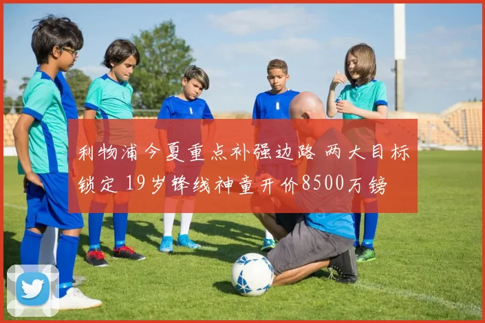 利物浦今夏重点补强边路 两大目标锁定 19岁锋线神童开价8500万镑