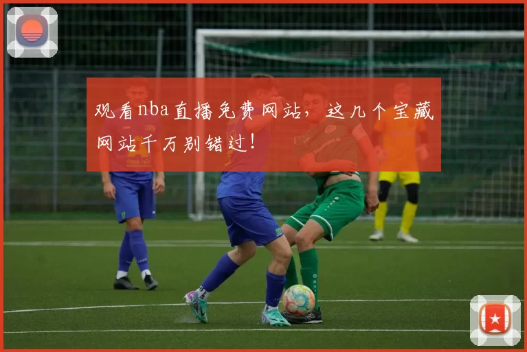 观看nba直播免费网站，这几个宝藏网站千万别错过！