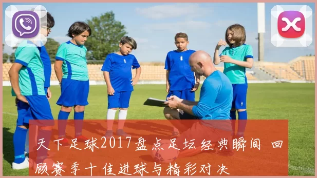 天下足球2017盘点足坛经典瞬间 回顾赛季十佳进球与精彩对决