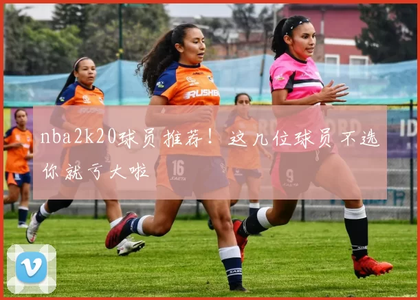 nba2k20球员推荐！这几位球员不选你就亏大啦