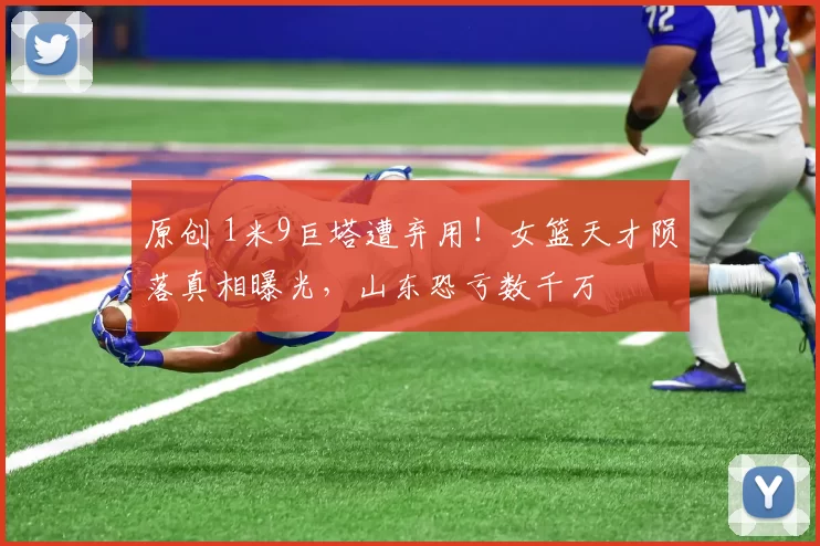 原创 1米9巨塔遭弃用！女篮天才陨落真相曝光，山东恐亏数千万