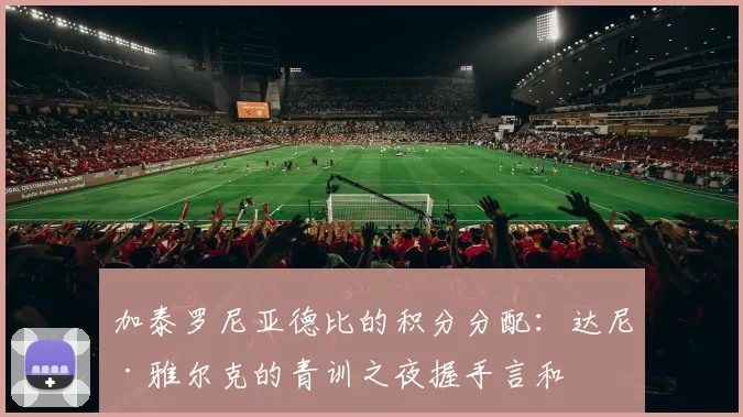 加泰罗尼亚德比的积分分配：达尼·雅尔克的青训之夜握手言和