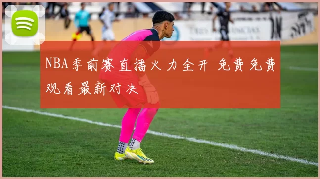 NBA季前赛直播火力全开 免费免费观看最新对决