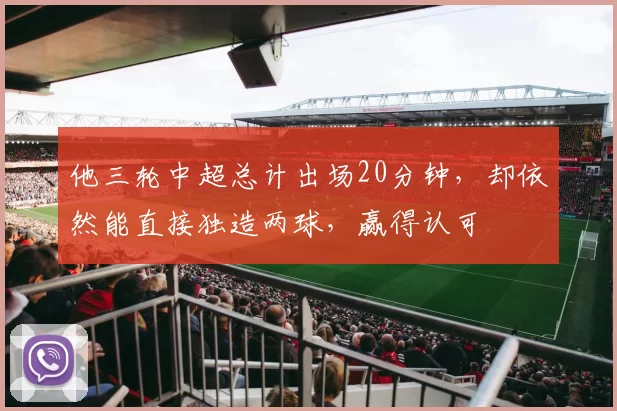 他三轮中超总计出场20分钟，却依然能直接独造两球，赢得认可