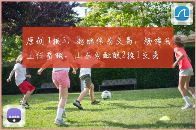 原创 1换3，赵继伟或交易，杨鸣或上任首钢，山东或酝酿2换1交易