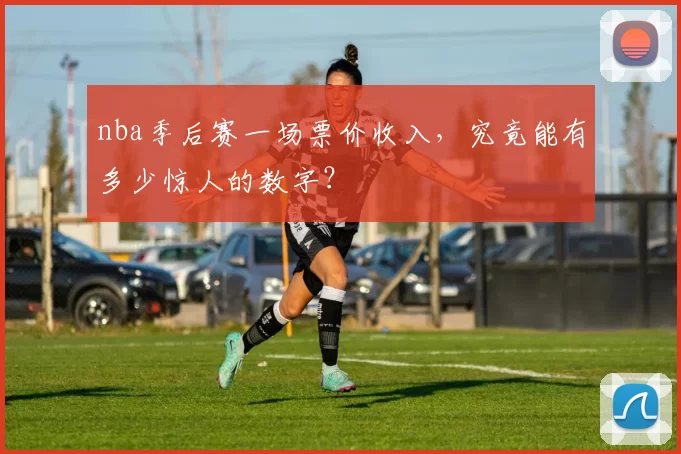 nba季后赛一场票价收入，究竟能有多少惊人的数字？