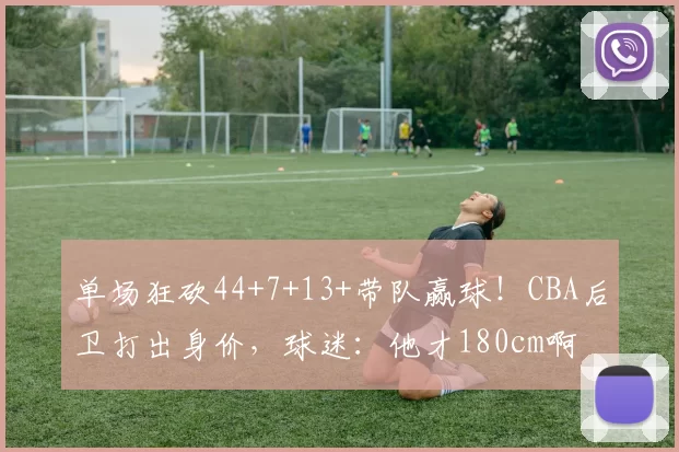 单场狂砍44+7+13+带队赢球！CBA后卫打出身价，球迷：他才180cm啊