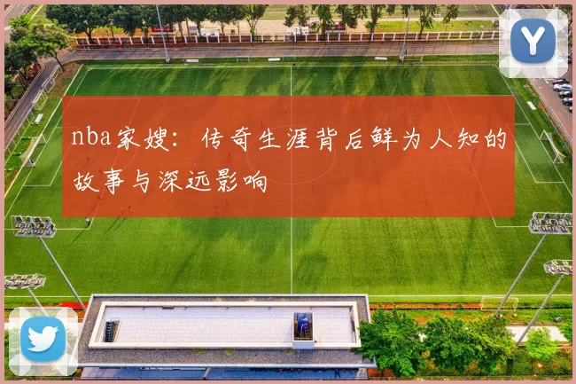 nba家嫂：传奇生涯背后鲜为人知的故事与深远影响