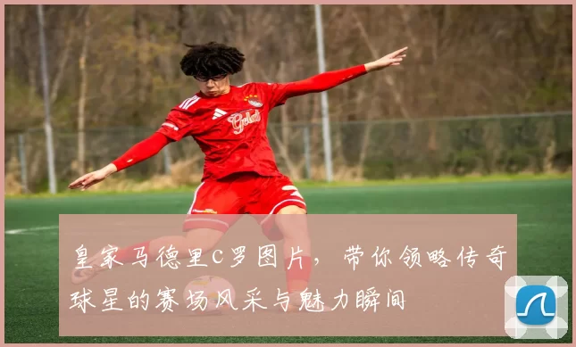 皇家马德里c罗图片，带你领略传奇球星的赛场风采与魅力瞬间