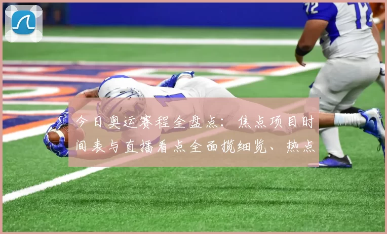 今日奥运赛程全盘点：焦点项目时间表与直播看点全面揽细览、热点速递