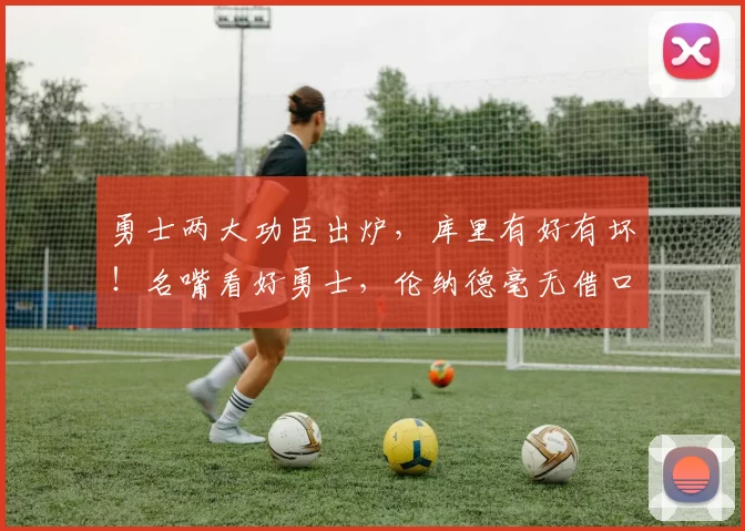 勇士两大功臣出炉，库里有好有坏！名嘴看好勇士，伦纳德毫无借口