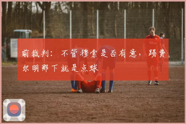 前裁判：不管穆索是否有意，踢费尔明那下就是点球