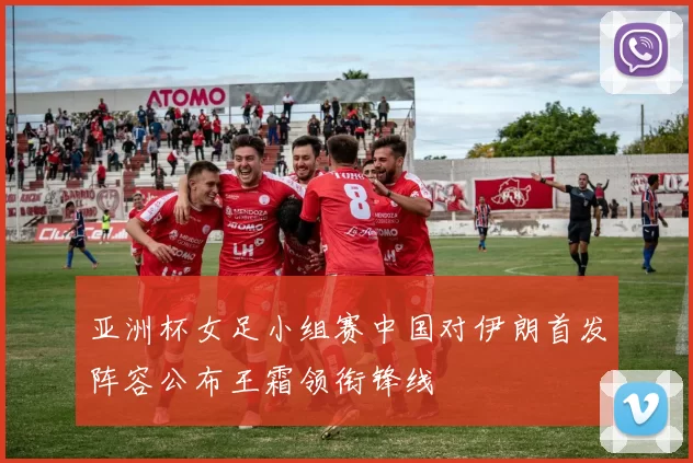 亚洲杯女足小组赛中国对伊朗首发阵容公布王霜领衔锋线