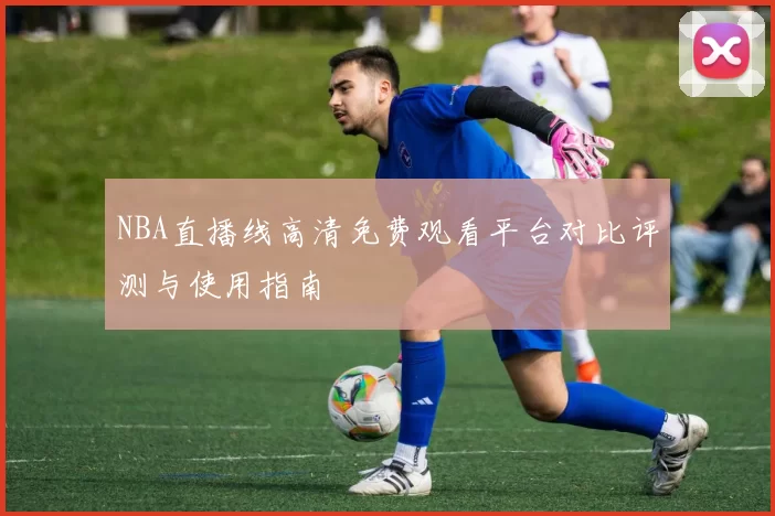 NBA直播线高清免费观看平台对比评测与使用指南