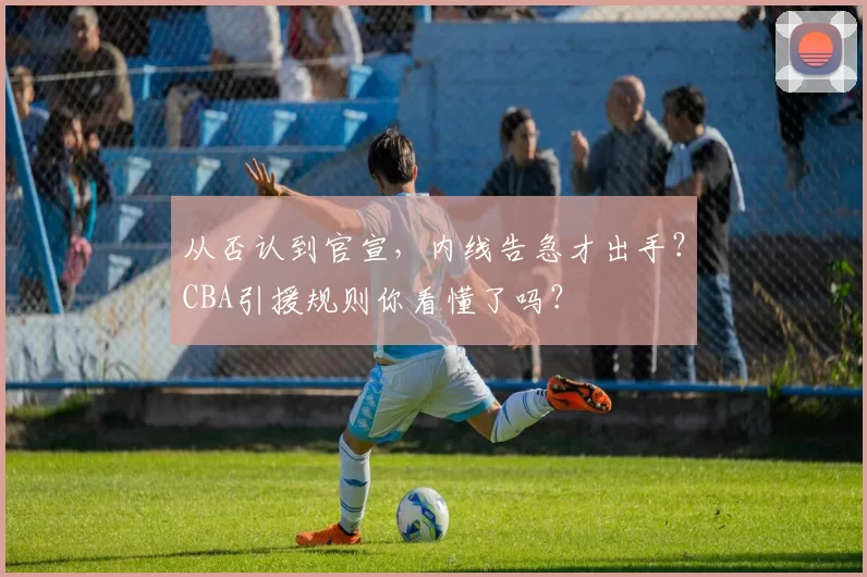 从否认到官宣，内线告急才出手？CBA引援规则你看懂了吗？