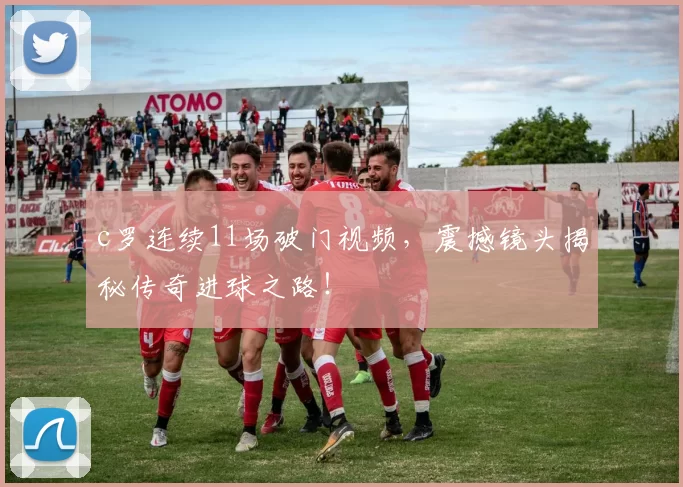 c罗连续11场破门视频，震撼镜头揭秘传奇进球之路！