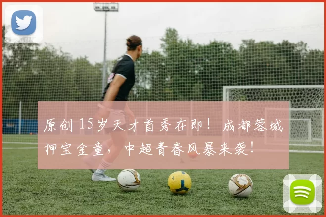 原创 15岁天才首秀在即！成都蓉城押宝金童，中超青春风暴来袭！