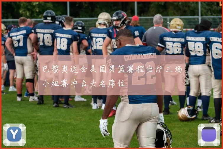 巴黎奥运会美国男篮赛程出炉三场小组赛冲击头名席位